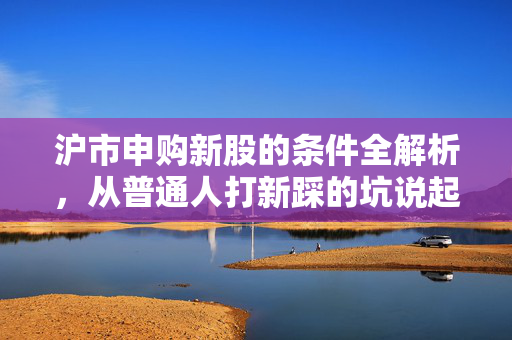沪市申购新股的条件全解析，从普通人打新踩的坑说起，手把手教你薅到新股红包