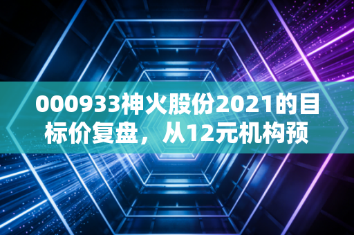 000933神火股份2021的目标价复盘，从12元机构预期到20元超涨，周期股的造富逻辑藏着普通人能摸的规律