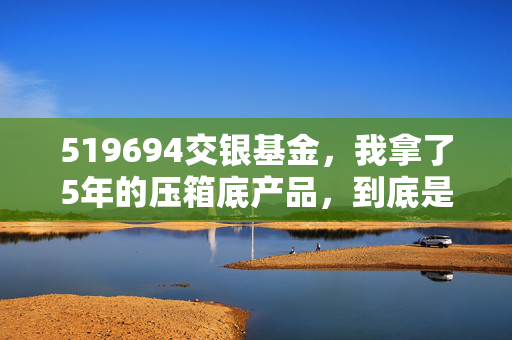 519694交银基金，我拿了5年的压箱底产品，到底是坑还是普通人的理财最优解？