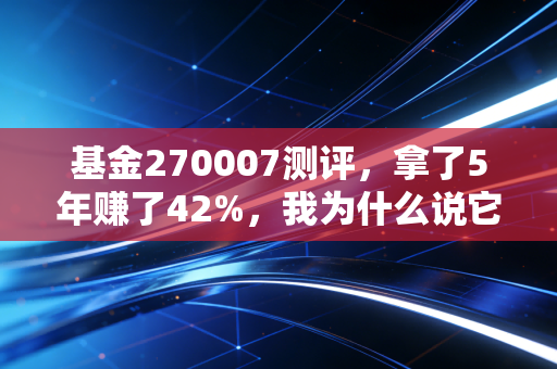 基金270007测评，拿了5年赚了42%，我为什么说它是普通人定投的稳压舱石？