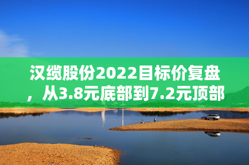 汉缆股份2022目标价复盘，从3.8元底部到7.2元顶部的逻辑，我帮开出租的舅舅赚了18万首付