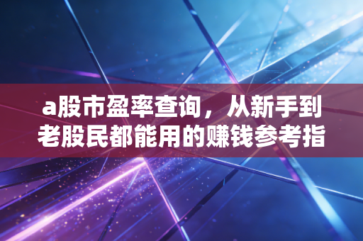 a股市盈率查询，从新手到老股民都能用的赚钱参考指南