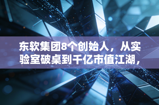东软集团8个创始人,从实验室破桌到千亿市值江湖,中国软件初代创业者的30年活法