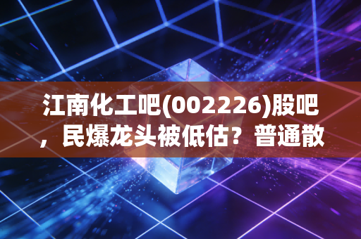 江南化工吧(002226)股吧,民爆龙头被低估?普通散户该拿还是该走?