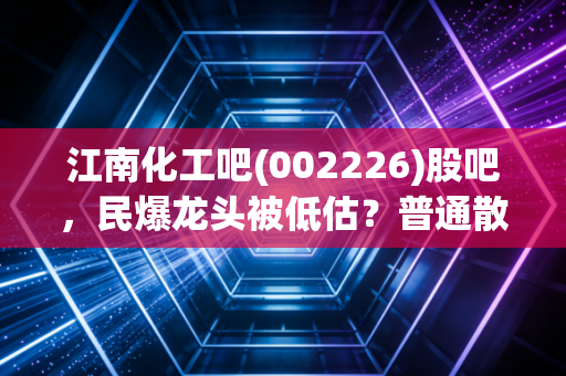 江南化工吧(002226)股吧,民爆龙头被低估?普通散户该拿还是该走?