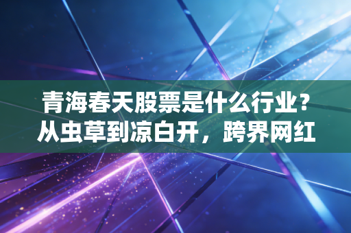 青海春天股票是什么行业？从虫草到凉白开，跨界网红股的折腾史与投资逻辑