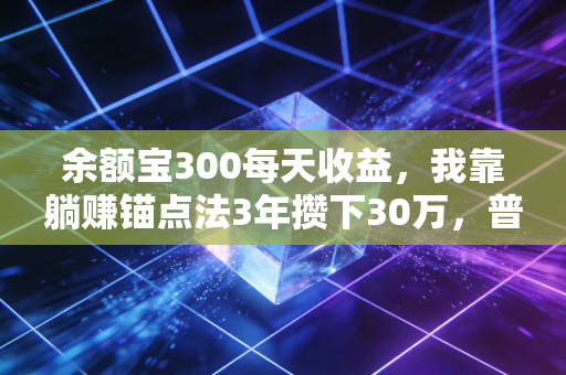 余额宝300每天收益，我靠躺赚锚点法3年攒下30万，普通人的理财真的不用太复杂