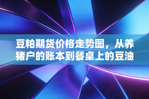 豆粕期货价格走势图，从养猪户的账本到餐桌上的豆油，藏着普通人没察觉的通胀信号
