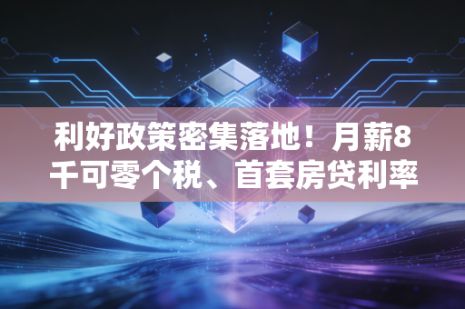 利好政策密集落地!月薪8千可零个税、首套房贷利率破3%,普通人怎么抓这波政策红利?