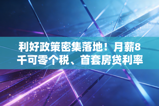 利好政策密集落地!月薪8千可零个税、首套房贷利率破3%,普通人怎么抓这波政策红利?