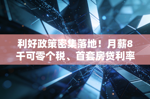 利好政策密集落地！月薪8千可零个税、首套房贷利率破3%，普通人怎么抓这波政策红利？