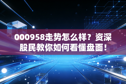000958走势怎么样?资深股民教你如何看懂盘面!