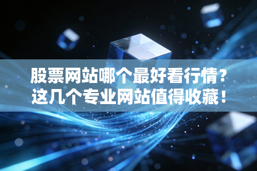 股票网站哪个最好看行情?这几个专业网站值得收藏!