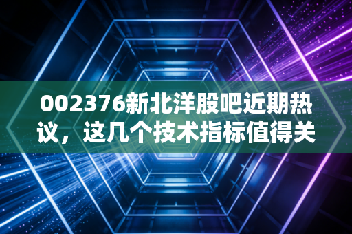 002376新北洋股吧近期热议,这几个技术指标值得关注!