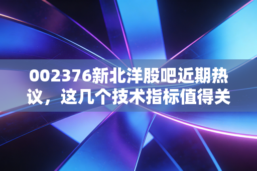 002376新北洋股吧近期热议,这几个技术指标值得关注!
