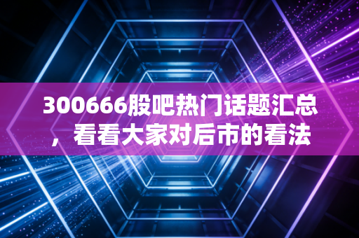 300666股吧热门话题汇总,看看大家对后市的看法