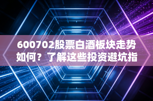 600702股票白酒板块走势如何?了解这些投资避坑指南!