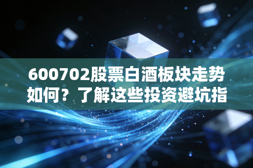 600702股票白酒板块走势如何?了解这些投资避坑指南!