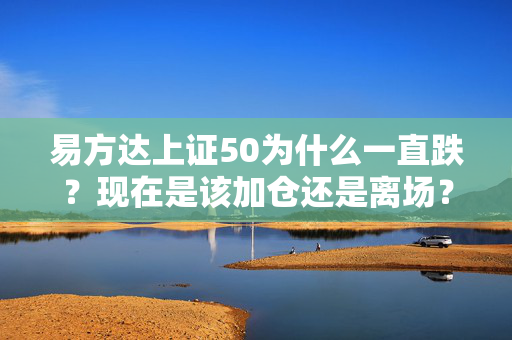 易方达上证50为什么一直跌?现在是该加仓还是离场?