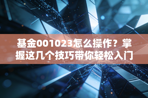基金001023怎么操作?掌握这几个技巧带你轻松入门!