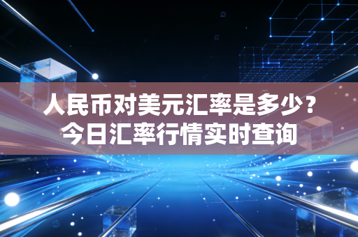 人民币对美元汇率是多少?今日汇率行情实时查询