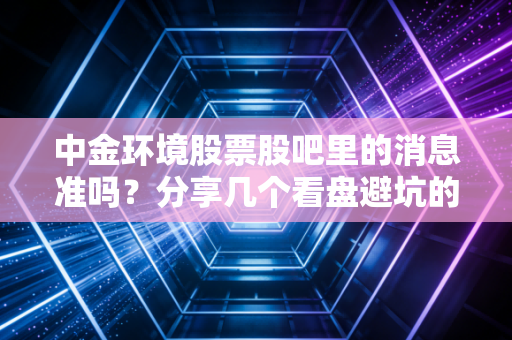 中金环境股票股吧里的消息准吗?分享几个看盘避坑的小技巧!