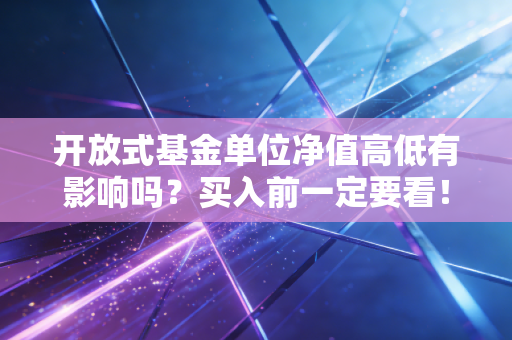 开放式基金单位净值高低有影响吗?买入前一定要看!