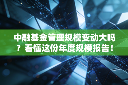 中融基金管理规模变动大吗?看懂这份年度规模报告!