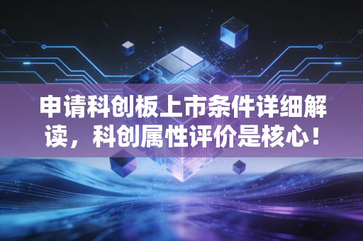 申请科创板上市条件详细解读,科创属性评价是核心!
