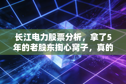 长江电力股票分析，拿了5年的老股东掏心窝子，真的是普通人的养老股天花板吗？