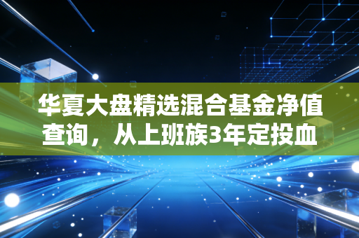 华夏大盘精选混合基金净值查询，从上班族3年定投血泪史看老牌牛基的正确打开方式