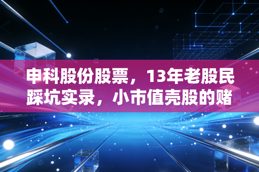 申科股份股票,13年老股民踩坑实录,小市值壳股的赌局到底藏着多少风险?