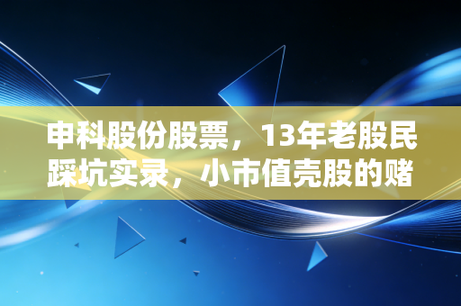 申科股份股票,13年老股民踩坑实录,小市值壳股的赌局到底藏着多少风险?