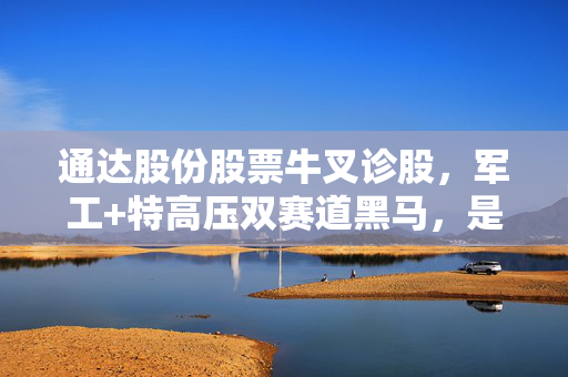 通达股份股票牛叉诊股,军工+特高压双赛道黑马,是追涨陷阱还是价值洼地?