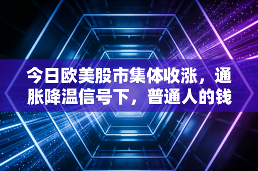 今日欧美股市集体收涨，通胀降温信号下，普通人的钱包到底该怎么守？