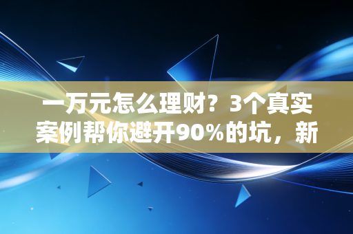 一万元怎么理财？3个真实案例帮你避开90%的坑，新手也能稳赚生活费