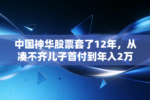 中国神华股票套了12年,从凑不齐儿子首付到年入2万分红,我看透了A股最稳的赚钱逻辑