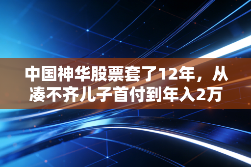 中国神华股票套了12年,从凑不齐儿子首付到年入2万分红,我看透了A股最稳的赚钱逻辑
