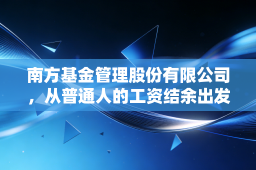 南方基金管理股份有限公司，从普通人的工资结余出发，做大众资产保值路上的同行者