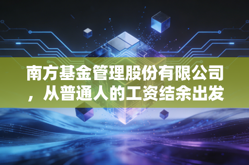 南方基金管理股份有限公司，从普通人的工资结余出发，做大众资产保值路上的同行者
