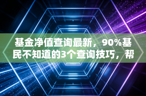 基金净值查询最新,90%基民不知道的3个查询技巧,帮你避开浮盈变实亏的坑