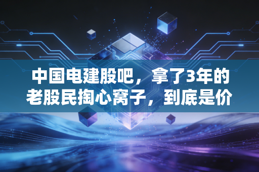 中国电建股吧,拿了3年的老股民掏心窝子,到底是价值陷阱还是长牛慢股?