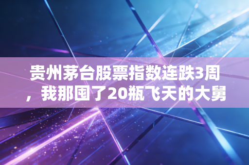 贵州茅台股票指数连跌3周,我那囤了20瓶飞天的大舅,终于慌了