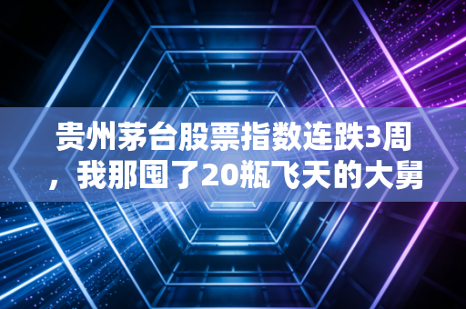贵州茅台股票指数连跌3周，我那囤了20瓶飞天的大舅，终于慌了