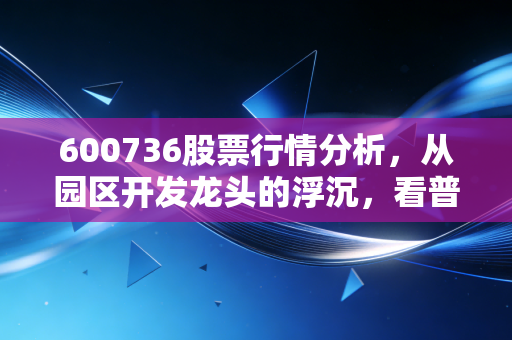 600736股票行情分析,从园区开发龙头的浮沉,看普通散户的选股避坑指南