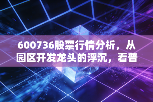 600736股票行情分析,从园区开发龙头的浮沉,看普通散户的选股避坑指南