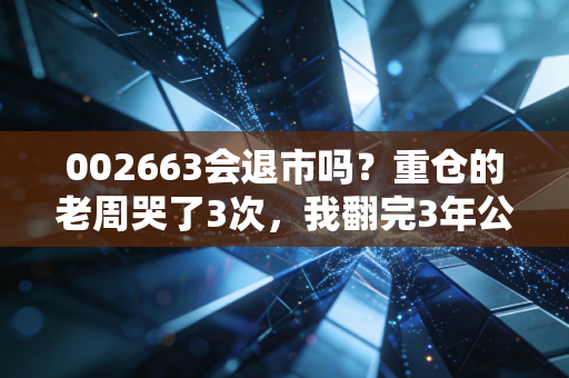 002663会退市吗?重仓的老周哭了3次,我翻完3年公告给你说透真相