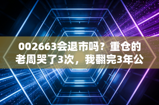 002663会退市吗？重仓的老周哭了3次，我翻完3年公告给你说透真相