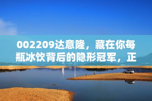 002209达意隆,藏在你每瓶冰饮背后的隐形冠军,正在撕开高端制造新赛道