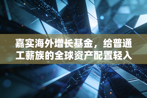嘉实海外增长基金,给普通工薪族的全球资产配置轻入场指南